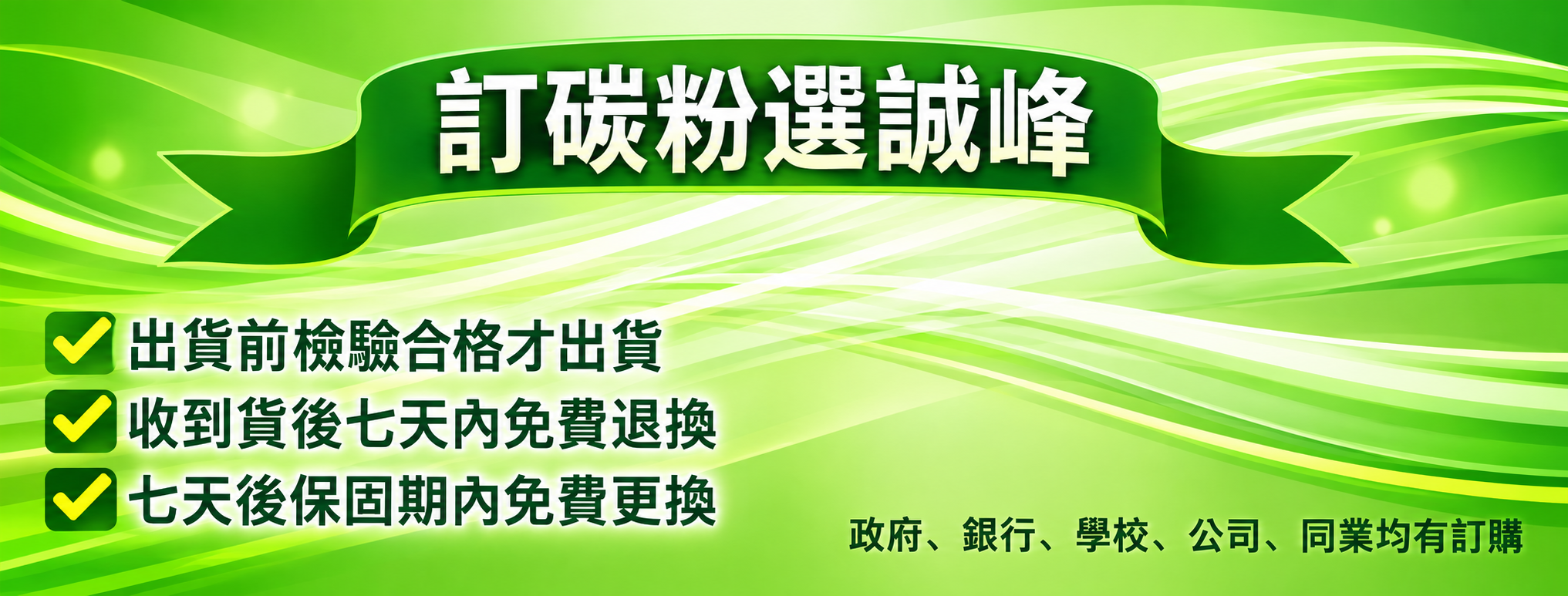 訂碳粉選誠峰：出貨前檢驗合格才出貨；收到貨後七天內免費退換；七天後保固期內免費更換。政府、銀行、學校、公司、同業均有訂購。